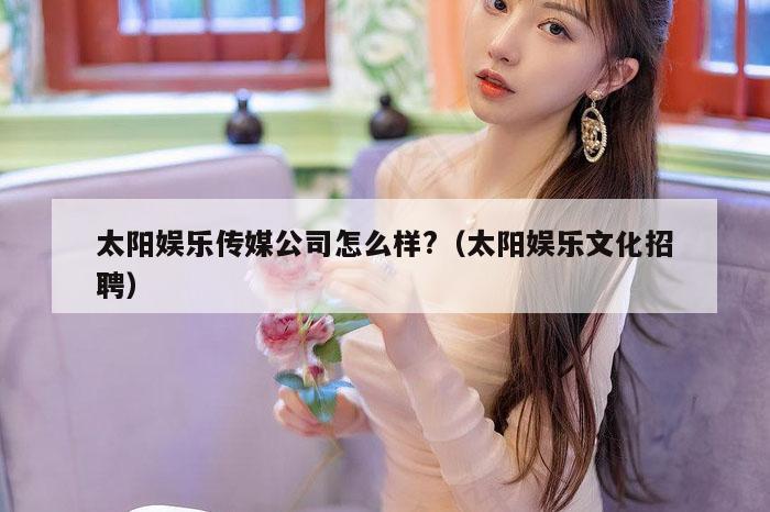 太阳娱乐传媒公司怎么样?（太阳娱乐文化招聘）