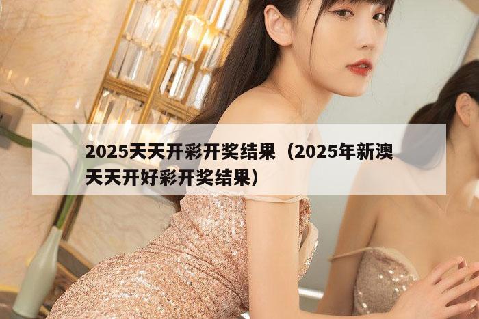 2025天天开彩开奖结果（2025年新澳天天开好彩开奖结果）